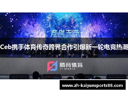 Ceb携手体育传奇跨界合作引爆新一轮电竞热潮 Ceb携手体育传奇跨界合作引爆新一轮电竞热潮