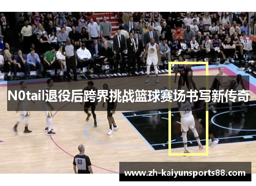 N0tail退役后跨界挑战篮球赛场书写新传奇 N0tail退役后跨界挑战篮球赛场书写新传奇