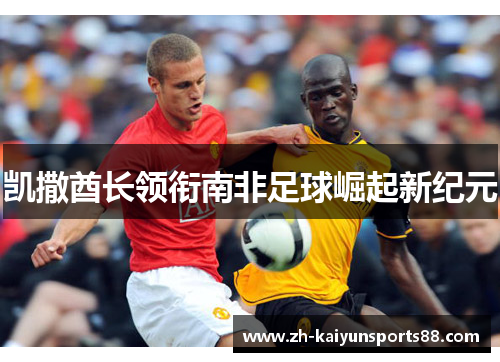 凯撒酋长领衔南非足球崛起新纪元 凯撒酋长领衔南非足球崛起新纪元