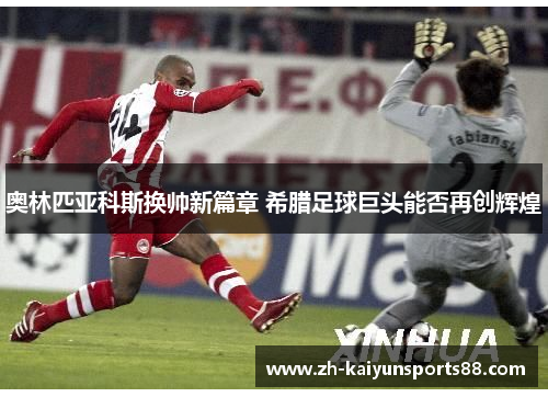 奥林匹亚科斯换帅新篇章 希腊足球巨头能否再创辉煌